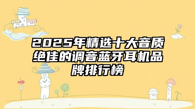 2025年精選十大音質絕佳的調音藍牙耳機品牌排行榜