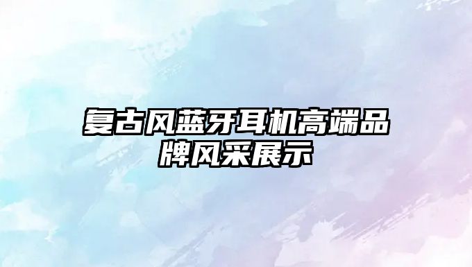 復(fù)古風(fēng)藍牙耳機高端品牌風(fēng)采展示