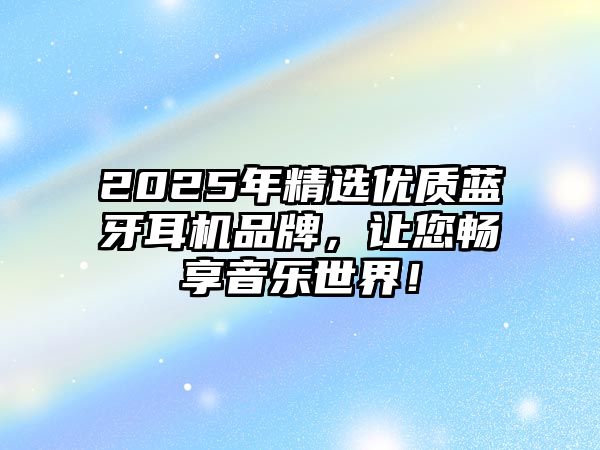 2025年精選優(yōu)質(zhì)藍(lán)牙耳機(jī)品牌，讓您暢享音樂(lè)世界！