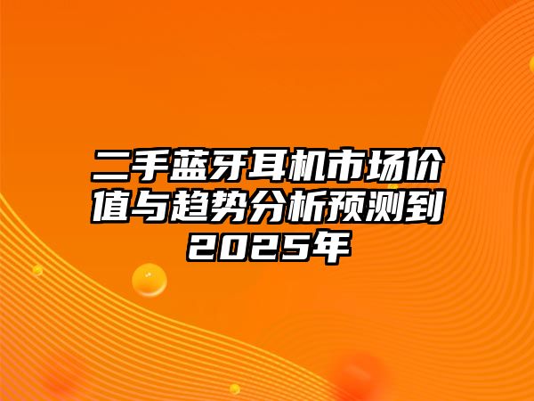 二手藍(lán)牙耳機(jī)市場(chǎng)價(jià)值與趨勢(shì)分析預(yù)測(cè)到2025年