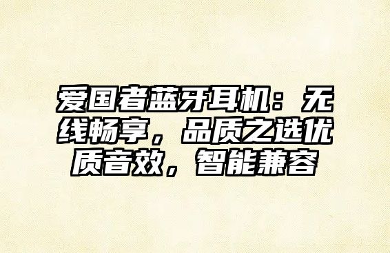 愛國者藍牙耳機：無線暢享，品質(zhì)之選優(yōu)質(zhì)音效，智能兼容