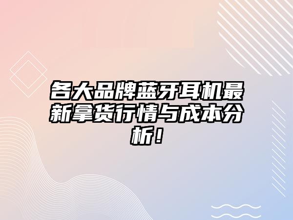 各大品牌藍(lán)牙耳機(jī)最新拿貨行情與成本分析！