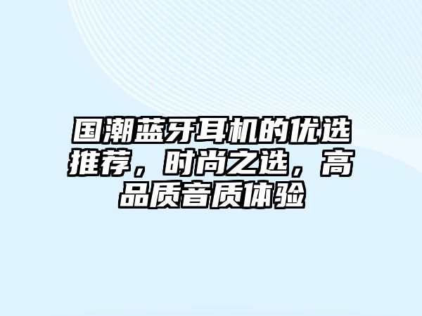 國潮藍(lán)牙耳機(jī)的優(yōu)選推薦，時(shí)尚之選，高品質(zhì)音質(zhì)體驗(yàn)