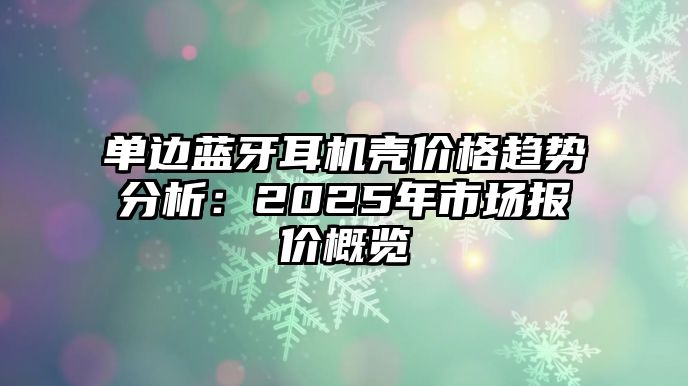單邊藍牙耳機殼價格趨勢分析：2025年市場報價概覽