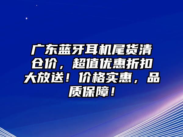 廣東藍(lán)牙耳機尾貨清倉價，超值優(yōu)惠折扣大放送！價格實惠，品質(zhì)保障！