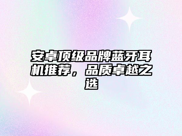 安卓頂級品牌藍(lán)牙耳機(jī)推薦，品質(zhì)卓越之選