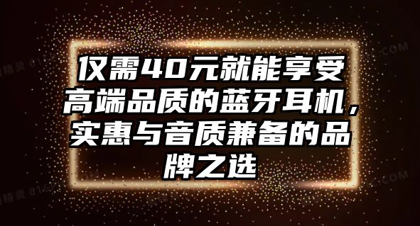 僅需40元就能享受高端品質(zhì)的藍牙耳機，實惠與音質(zhì)兼?zhèn)涞钠放浦x