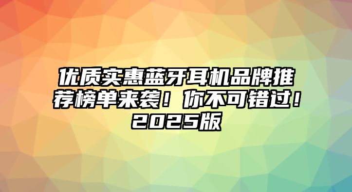 優(yōu)質(zhì)實(shí)惠藍(lán)牙耳機(jī)品牌推薦榜單來襲！你不可錯(cuò)過！2025版