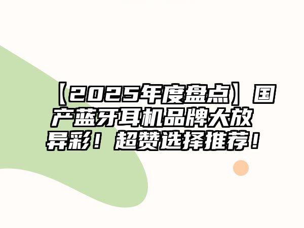 【2025年度盤點】國產藍牙耳機品牌大放異彩！超贊選擇推薦！