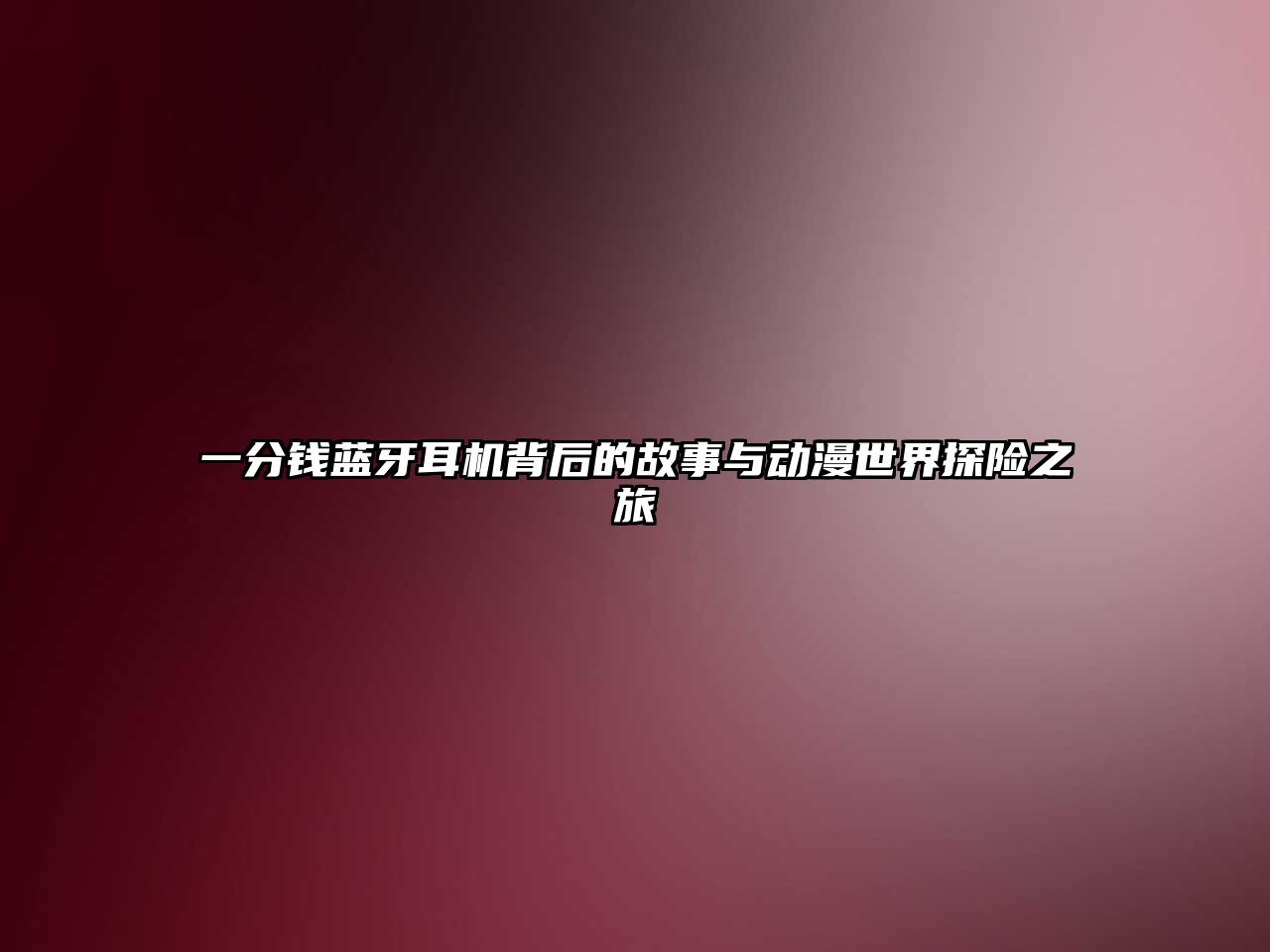 一分錢藍(lán)牙耳機(jī)背后的故事與動(dòng)漫世界探險(xiǎn)之旅