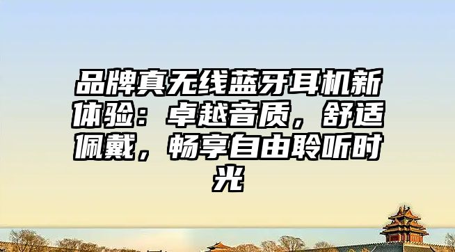 品牌真無線藍(lán)牙耳機(jī)新體驗(yàn)：卓越音質(zhì)，舒適佩戴，暢享自由聆聽時(shí)光
