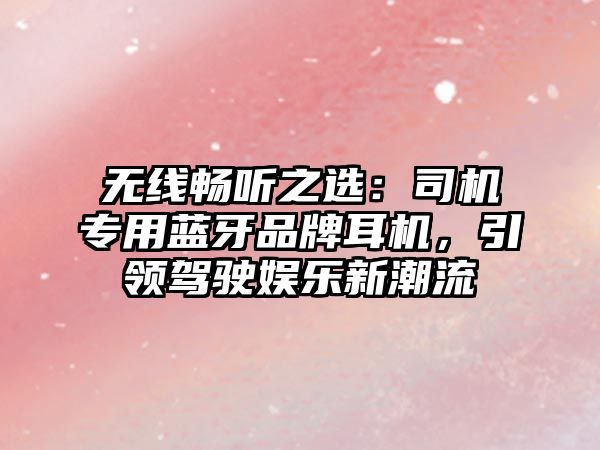 無線暢聽之選：司機專用藍(lán)牙品牌耳機，引領(lǐng)駕駛娛樂新潮流