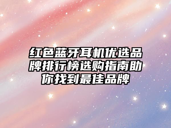 紅色藍牙耳機優(yōu)選品牌排行榜選購指南助你找到最佳品牌