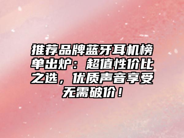 推薦品牌藍(lán)牙耳機(jī)榜單出爐：超值性價(jià)比之選，優(yōu)質(zhì)聲音享受無需破價(jià)！