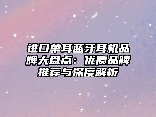 進口單耳藍牙耳機品牌大盤點：優(yōu)質(zhì)品牌推薦與深度解析