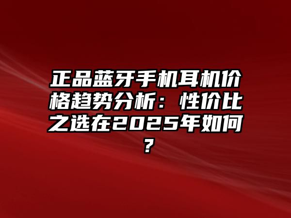 正品藍牙手機耳機價格趨勢分析：性價比之選在2025年如何？