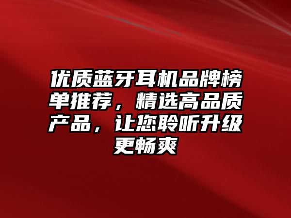 優(yōu)質(zhì)藍牙耳機品牌榜單推薦，精選高品質(zhì)產(chǎn)品，讓您聆聽升級更暢爽