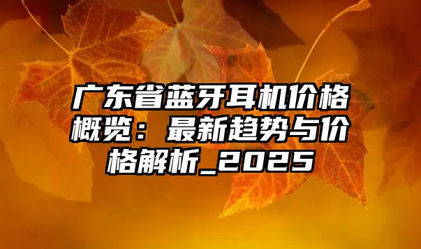 廣東省藍(lán)牙耳機(jī)價(jià)格概覽：最新趨勢(shì)與價(jià)格解析_2025