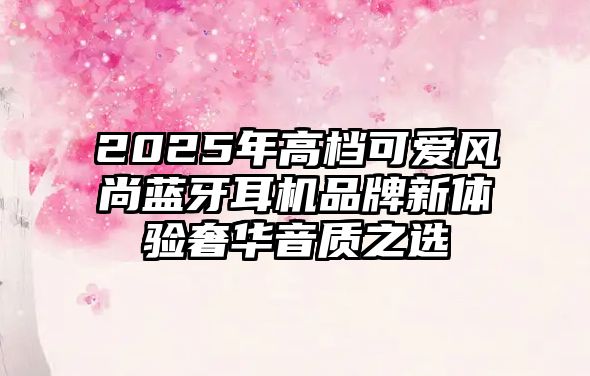 2025年高檔可愛(ài)風(fēng)尚藍(lán)牙耳機(jī)品牌新體驗(yàn)奢華音質(zhì)之選