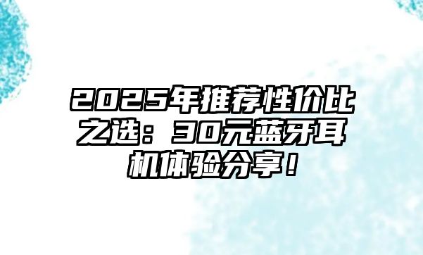 2025年推薦性價(jià)比之選：30元藍(lán)牙耳機(jī)體驗(yàn)分享！