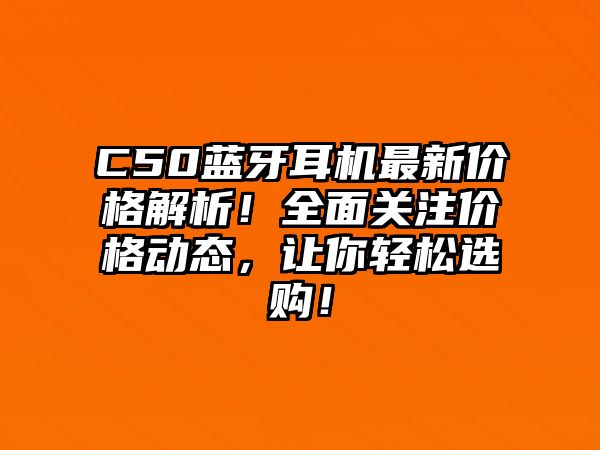 C50藍(lán)牙耳機(jī)最新價(jià)格解析！全面關(guān)注價(jià)格動(dòng)態(tài)，讓你輕松選購(gòu)！