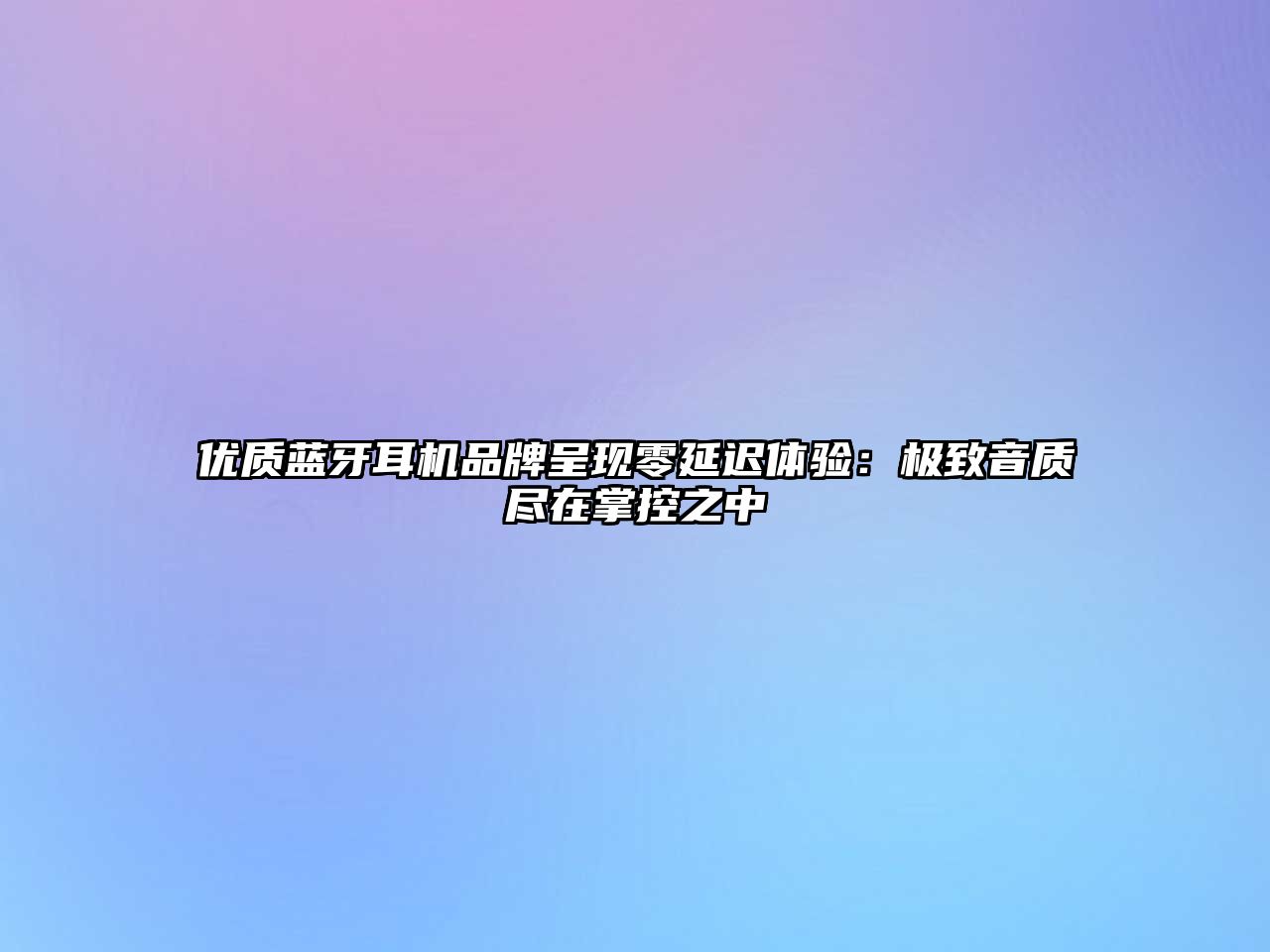 優(yōu)質藍牙耳機品牌呈現(xiàn)零延遲體驗：極致音質盡在掌控之中