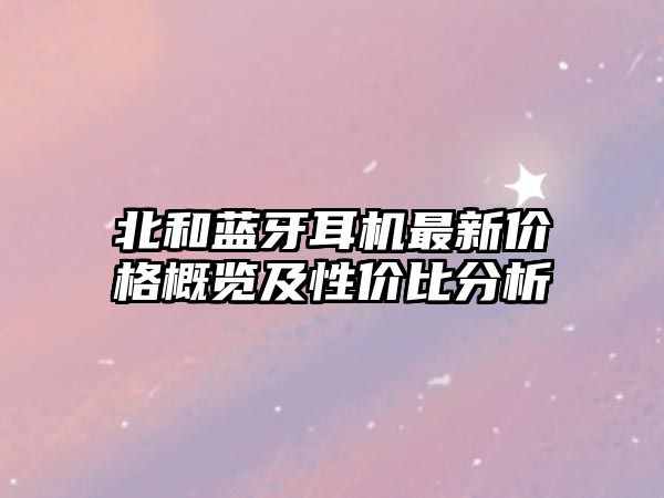 北和藍(lán)牙耳機(jī)最新價格概覽及性價比分析