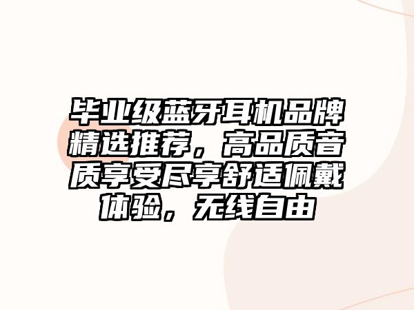 畢業(yè)級藍(lán)牙耳機(jī)品牌精選推薦，高品質(zhì)音質(zhì)享受盡享舒適佩戴體驗(yàn)，無線自由