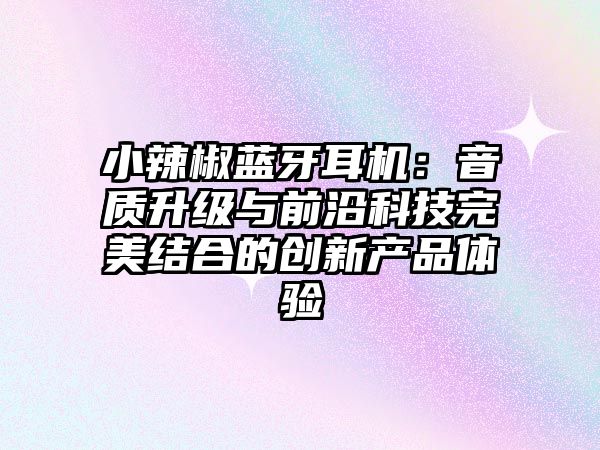 小辣椒藍(lán)牙耳機(jī):音質(zhì)升級與前沿科技完美結(jié)合的創(chuàng)新產(chǎn)品體驗(yàn)