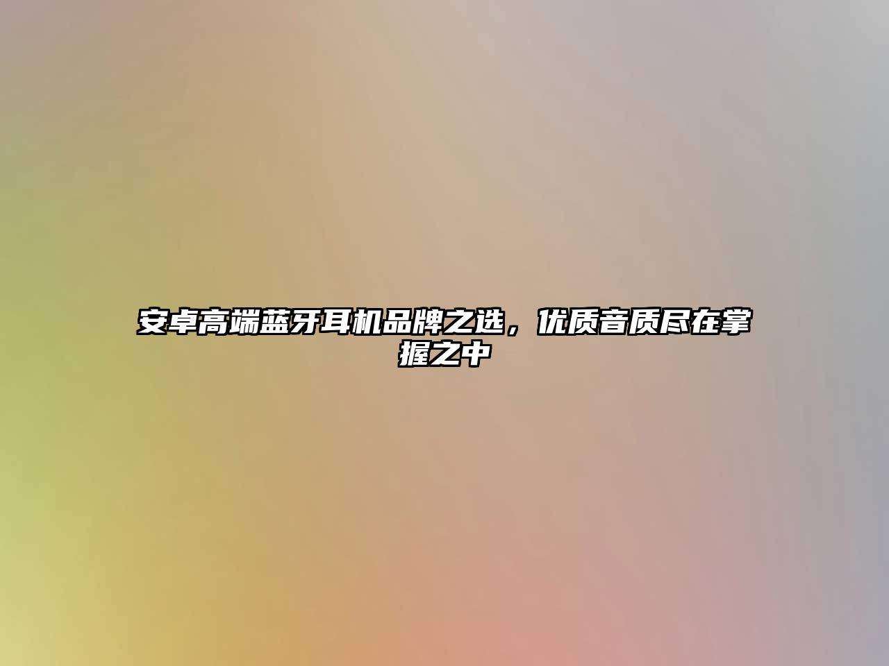 安卓高端藍牙耳機品牌之選，優(yōu)質(zhì)音質(zhì)盡在掌握之中