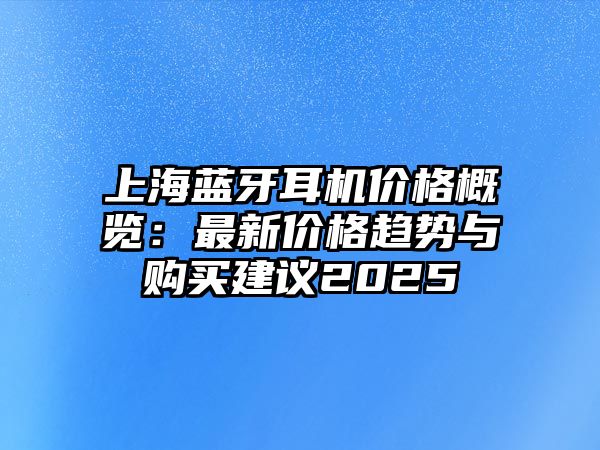 上海藍牙耳機價格概覽：最新價格趨勢與購買建議2025