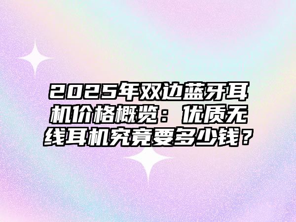 2025年雙邊藍(lán)牙耳機(jī)價(jià)格概覽：優(yōu)質(zhì)無(wú)線(xiàn)耳機(jī)究竟要多少錢(qián)？