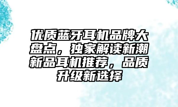 優(yōu)質(zhì)藍(lán)牙耳機(jī)品牌大盤點(diǎn)，獨(dú)家解讀新潮新品耳機(jī)推薦，品質(zhì)升級(jí)新選擇