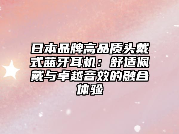 日本品牌高品質(zhì)頭戴式藍牙耳機：舒適佩戴與卓越音效的融合體驗