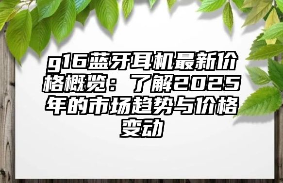 g16藍牙耳機最新價格概覽：了解2025年的市場趨勢與價格變動