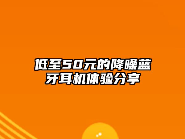 低至50元的降噪藍(lán)牙耳機(jī)體驗(yàn)分享