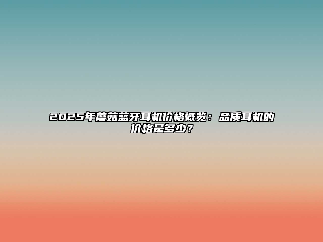 2025年蘑菇藍牙耳機價格概覽：品質(zhì)耳機的價格是多少？