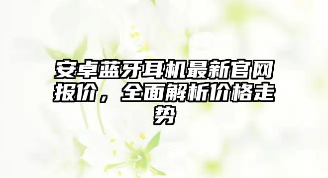 安卓藍(lán)牙耳機(jī)最新官網(wǎng)報(bào)價(jià)，全面解析價(jià)格走勢