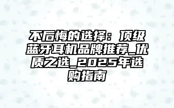 不后悔的選擇：頂級藍牙耳機品牌推薦_優(yōu)質(zhì)之選_2025年選購指南