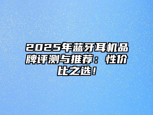 2025年藍牙耳機品牌評測與推薦：性價比之選！