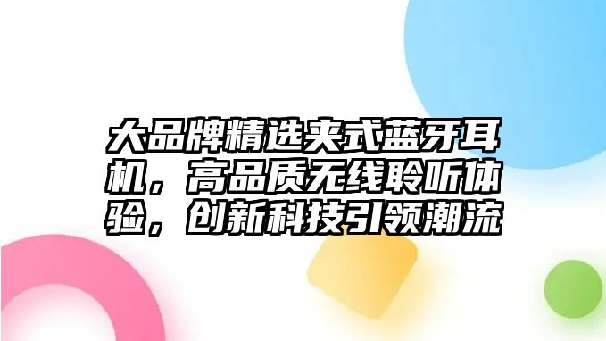 大品牌精選夾式藍(lán)牙耳機(jī)，高品質(zhì)無線聆聽體驗(yàn)，創(chuàng)新科技引領(lǐng)潮流