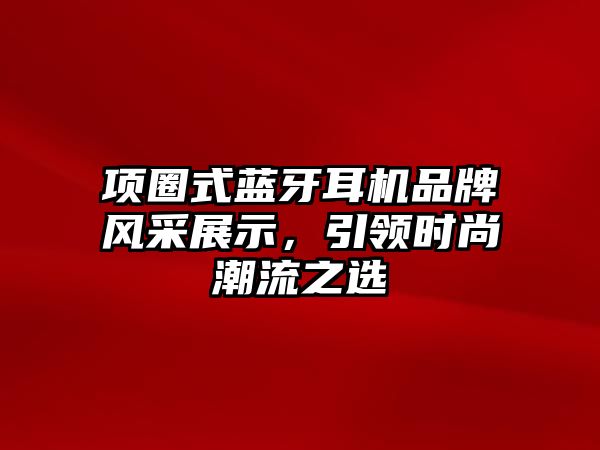 項(xiàng)圈式藍(lán)牙耳機(jī)品牌風(fēng)采展示，引領(lǐng)時(shí)尚潮流之選