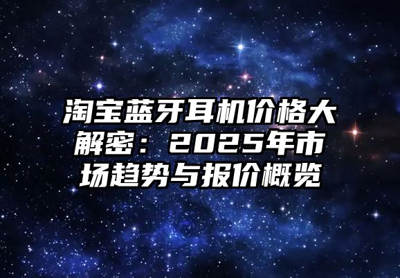 淘寶藍牙耳機價格大解密：2025年市場趨勢與報價概覽