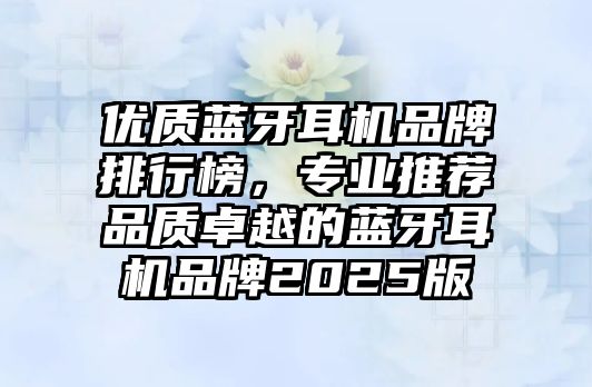 優(yōu)質(zhì)藍牙耳機品牌排行榜，專業(yè)推薦品質(zhì)卓越的藍牙耳機品牌2025版