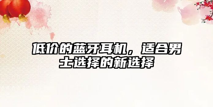 低價(jià)的藍(lán)牙耳機(jī)，適合男士選擇的新選擇