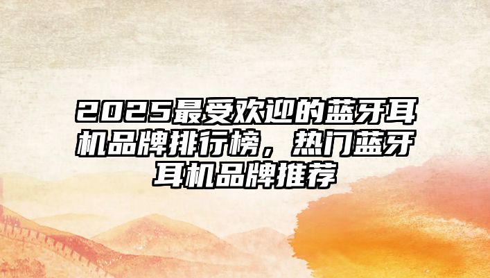 2025最受歡迎的藍(lán)牙耳機(jī)品牌排行榜，熱門藍(lán)牙耳機(jī)品牌推薦