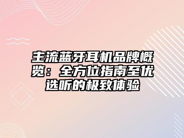 主流藍牙耳機品牌概覽：全方位指南至優(yōu)選聽的極致體驗