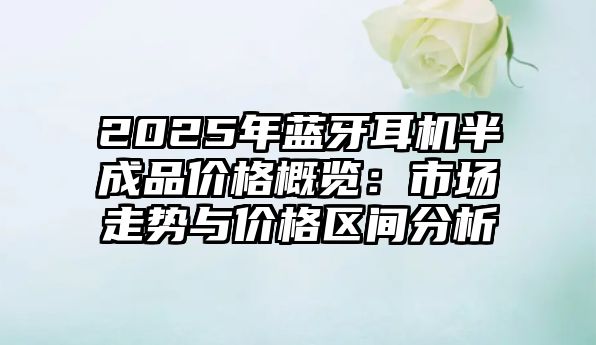 2025年藍(lán)牙耳機(jī)半成品價(jià)格概覽：市場走勢與價(jià)格區(qū)間分析