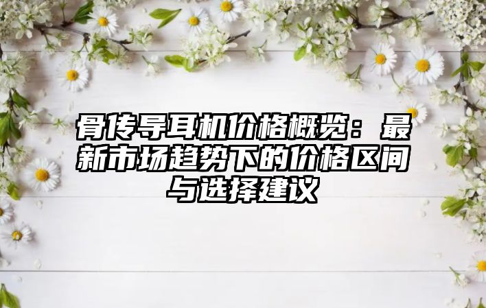 骨傳導(dǎo)耳機(jī)價(jià)格概覽：最新市場(chǎng)趨勢(shì)下的價(jià)格區(qū)間與選擇建議