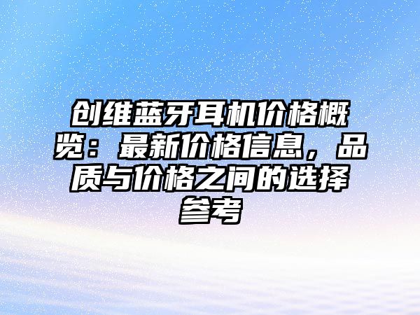 創(chuàng)維藍(lán)牙耳機(jī)價格概覽：最新價格信息，品質(zhì)與價格之間的選擇參考